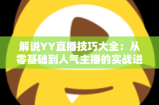 解说YY直播技巧大全:从零基础到人气主播的实战进阶指南 解说YY直播技巧大全:从零基础到人气主播的实战进阶指南