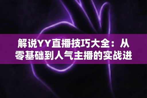 解说YY直播技巧大全:从零基础到人气主播的实战进阶指南 解说YY直播技巧大全:从零基础到人气主播的实战进阶指南