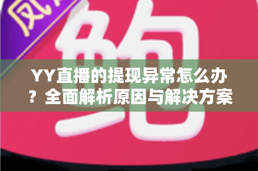 YY直播的提现异常怎么办?全面解析原因与解决方案,助您顺利到账 YY直播的提现异常怎么办?全面解析原因与解决方案,助您顺利到账