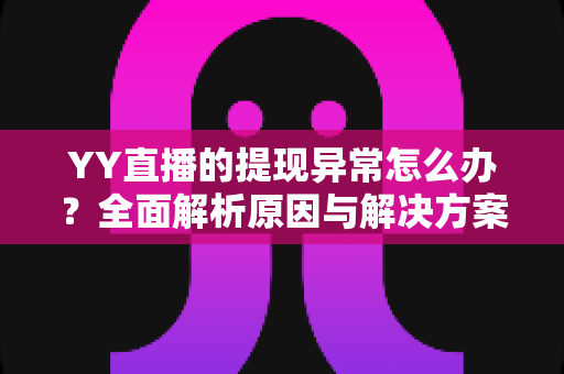 YY直播的提现异常怎么办?全面解析原因与解决方案,助您顺利到账 YY直播的提现异常怎么办?全面解析原因与解决方案,助您顺利到账