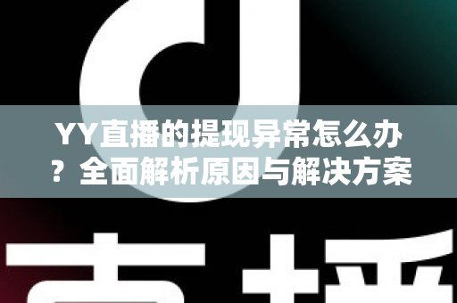YY直播的提现异常怎么办？全面解析原因与解决方案，助您顺利到账