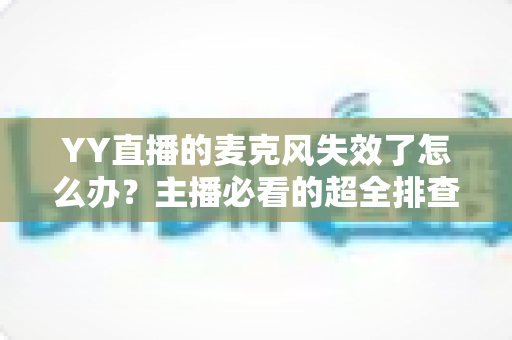 YY直播的麦克风失效了怎么办?主播必看的超全排查与修复指南 YY直播的麦克风失效了怎么办?主播必看的超全排查与修复指南