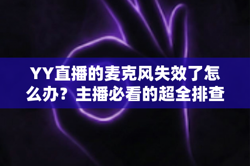 YY直播的麦克风失效了怎么办？主播必看的超全排查与修复指南