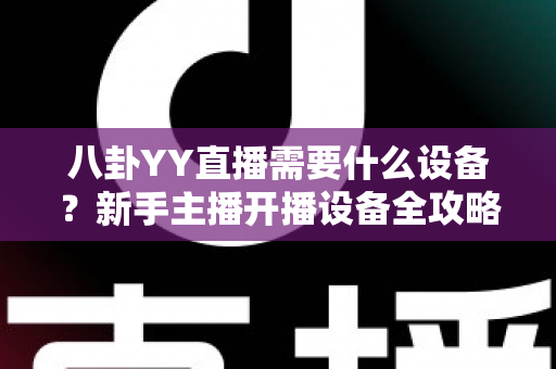 八卦YY直播需要什么设备？新手主播开播设备全攻略与预算方案