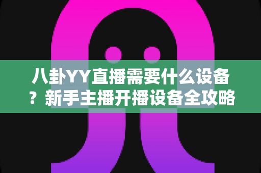 八卦YY直播需要什么设备？新手主播开播设备全攻略与预算方案