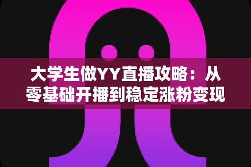大学生做YY直播攻略:从零基础开播到稳定涨粉变现的完整指南 大学生做YY直播攻略:从零基础开播到稳定涨粉变现的完整指南