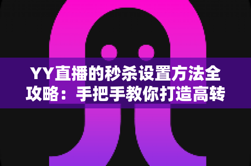 YY直播的秒杀设置方法全攻略：手把手教你打造高转化爆款直播间