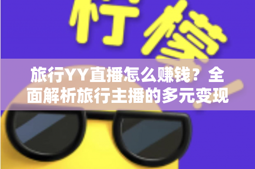 旅行YY直播怎么赚钱？全面解析旅行主播的多元变现之路