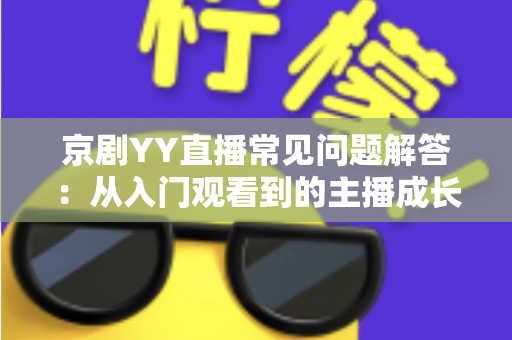 京剧YY直播常见问题解答：从入门观看到的主播成长全方位指南