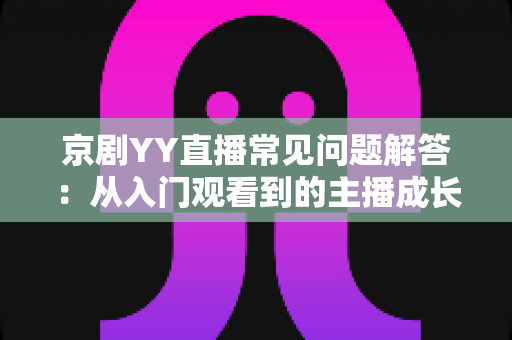 京剧YY直播常见问题解答：从入门观看到的主播成长全方位指南