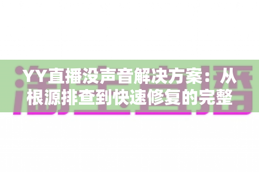YY直播没声音解决方案:从根源排查到快速修复的完整指南,助你重拾清晰流畅的直播音频体验 YY直播没声音解决方案:从根源排查到快速修复的完整指南,助你重拾清晰流畅的直播音频体验