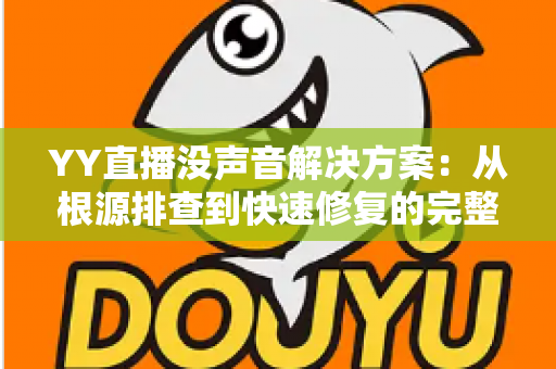 YY直播没声音解决方案：从根源排查到快速修复的完整指南，助你重拾清晰流畅的直播音频体验
