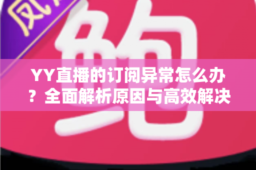 YY直播的订阅异常怎么办?全面解析原因与高效解决方案,轻松恢复正常使用 YY直播的订阅异常怎么办?全面解析原因与高效解决方案,轻松恢复正常使用