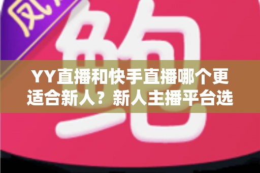 YY直播和快手直播哪个更适合新人?新人主播平台选择全方位深度解析指南 YY直播和快手直播哪个更适合新人?新人主播平台选择全方位深度解析指南