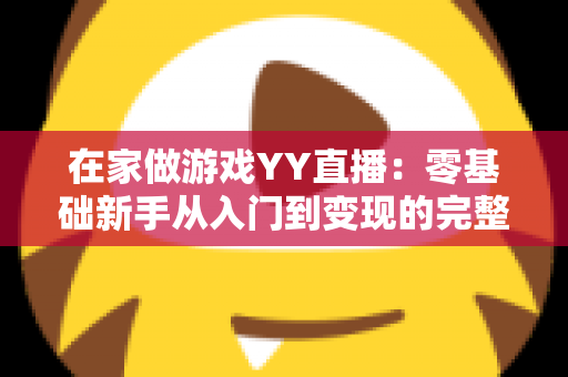 在家做游戏YY直播：零基础新手从入门到变现的完整实战指南