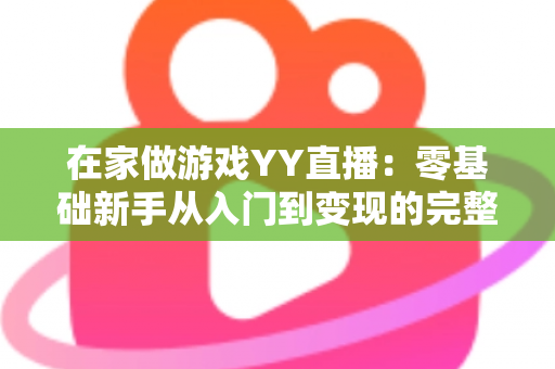 在家做游戏YY直播：零基础新手从入门到变现的完整实战指南