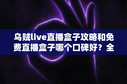 乌贼live直播盒子攻略和免费直播盒子哪个口碑好?全面解析与实用指南助你轻松选择 乌贼live直播盒子攻略和免费直播盒子哪个口碑好?全面解析与实用指南助你轻松选择