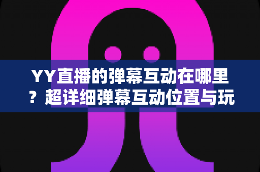 YY直播的弹幕互动在哪里?超详细弹幕互动位置与玩法全攻略 YY直播的弹幕互动在哪里?超详细弹幕互动位置与玩法全攻略