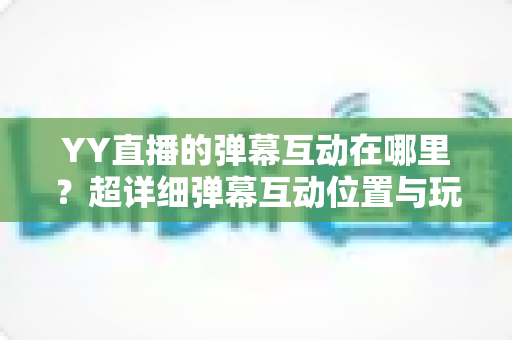 YY直播的弹幕互动在哪里?超详细弹幕互动位置与玩法全攻略 YY直播的弹幕互动在哪里?超详细弹幕互动位置与玩法全攻略