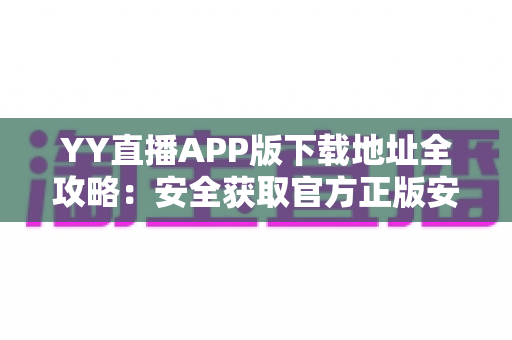 YY直播APP版下载地址全攻略：安全获取官方正版安装包的一站式指南