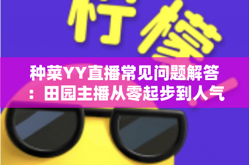 种菜YY直播常见问题解答:田园主播从零起步到人气爆棚的实用宝典 种菜YY直播常见问题解答:田园主播从零起步到人气爆棚的实用宝典