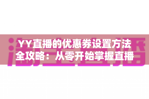 YY直播的优惠券设置方法全攻略:从零开始掌握直播营销利器,让直播间人气与收益双提升 YY直播的优惠券设置方法全攻略:从零开始掌握直播营销利器,让直播间人气与收益双提升