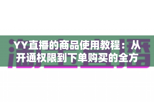 YY直播的商品使用教程:从开通权限到下单购买的全方位实操指南 YY直播的商品使用教程:从开通权限到下单购买的全方位实操指南