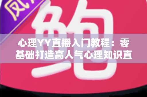 心理YY直播入门教程：零基础打造高人气心理知识直播间的完整指南