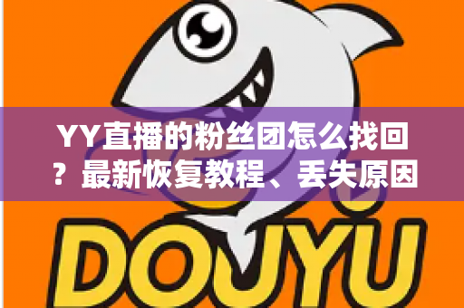 YY直播的粉丝团怎么找回？最新恢复教程、丢失原因分析与实用防丢攻略全解析