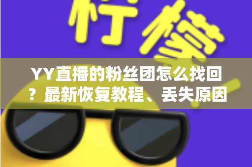 YY直播的粉丝团怎么找回？最新恢复教程、丢失原因分析与实用防丢攻略全解析