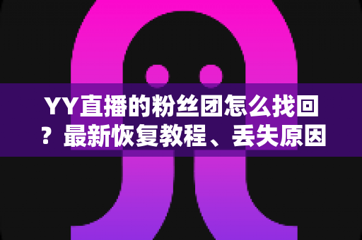YY直播的粉丝团怎么找回？最新恢复教程、丢失原因分析与实用防丢攻略全解析