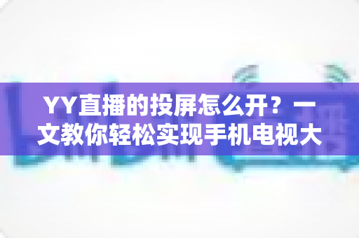 YY直播的投屏怎么开?一文教你轻松实现手机电视大屏观看 YY直播的投屏怎么开?一文教你轻松实现手机电视大屏观看