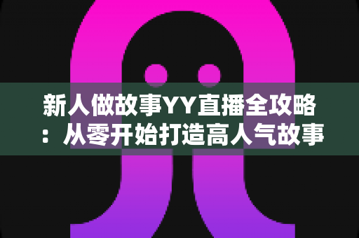 新人做故事YY直播全攻略:从零开始打造高人气故事直播间的实用指南 新人做故事YY直播全攻略:从零开始打造高人气故事直播间的实用指南