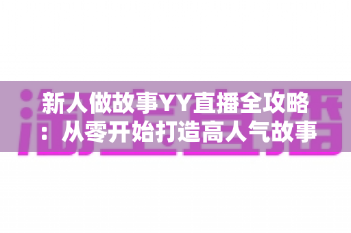 新人做故事YY直播全攻略:从零开始打造高人气故事直播间的实用指南 新人做故事YY直播全攻略:从零开始打造高人气故事直播间的实用指南