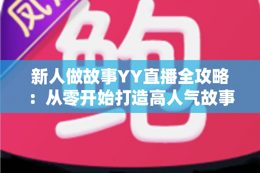 新人做故事YY直播全攻略:从零开始打造高人气故事直播间的实用指南 新人做故事YY直播全攻略:从零开始打造高人气故事直播间的实用指南
