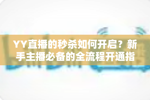 YY直播的秒杀如何开启?新手主播必备的全流程开通指南与实战运营技巧 YY直播的秒杀如何开启?新手主播必备的全流程开通指南与实战运营技巧
