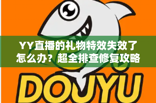 YY直播的礼物特效失效了怎么办?超全排查修复攻略,一键找回炫酷互动体验 YY直播的礼物特效失效了怎么办?超全排查修复攻略,一键找回炫酷互动体验