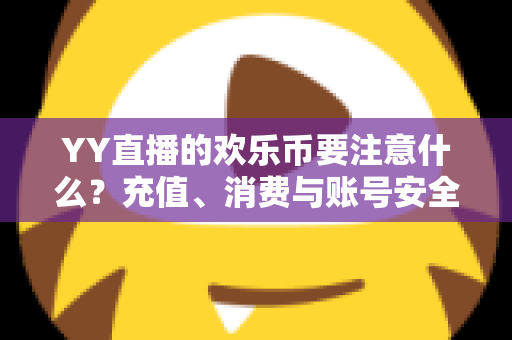 YY直播的欢乐币要注意什么？充值、消费与账号安全全攻略
