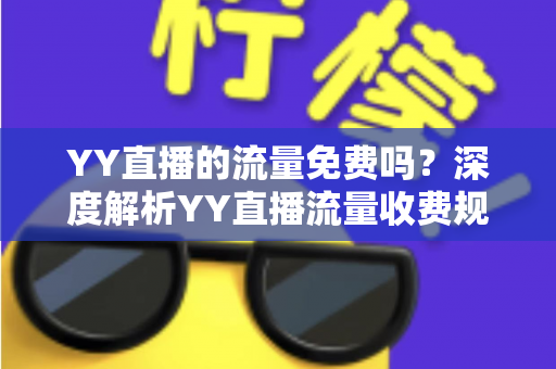 YY直播的流量免费吗?深度解析YY直播流量收费规则与高效省流量实用指南 YY直播的流量免费吗?深度解析YY直播流量收费规则与高效省流量实用指南