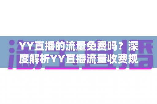 YY直播的流量免费吗?深度解析YY直播流量收费规则与高效省流量实用指南 YY直播的流量免费吗?深度解析YY直播流量收费规则与高效省流量实用指南
