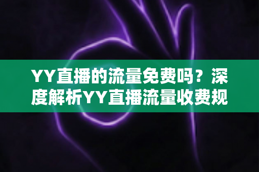 YY直播的流量免费吗?深度解析YY直播流量收费规则与高效省流量实用指南 YY直播的流量免费吗?深度解析YY直播流量收费规则与高效省流量实用指南