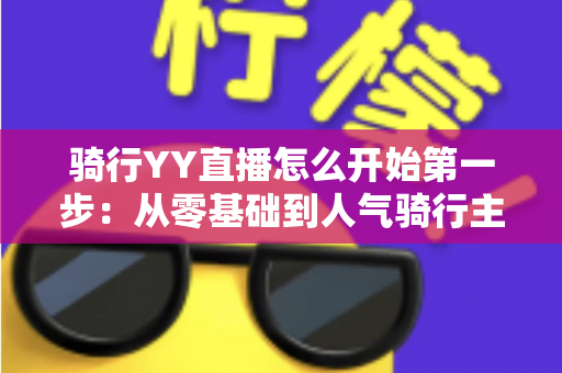 骑行YY直播怎么开始第一步:从零基础到人气骑行主播的完整开播指南 骑行YY直播怎么开始第一步:从零基础到人气骑行主播的完整开播指南