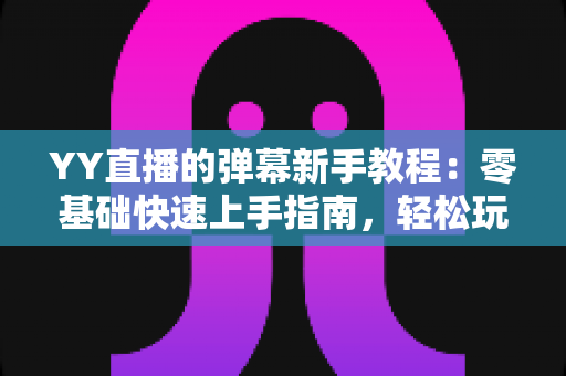 YY直播的弹幕新手教程:零基础快速上手指南,轻松玩转直播互动 YY直播的弹幕新手教程:零基础快速上手指南,轻松玩转直播互动