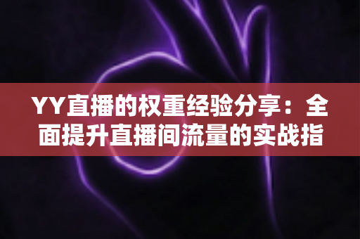 YY直播的权重经验分享:全面提升直播间流量的实战指南 YY直播的权重经验分享:全面提升直播间流量的实战指南