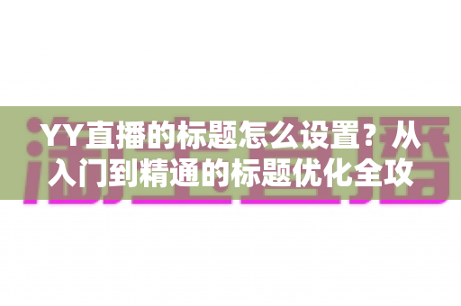 YY直播的标题怎么设置?从入门到精通的标题优化全攻略,快速提升直播间人气与曝光 YY直播的标题怎么设置?从入门到精通的标题优化全攻略,快速提升直播间人气与曝光