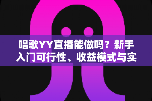 唱歌YY直播能做吗?新手入门可行性、收益模式与实战攻略全解析 唱歌YY直播能做吗?新手入门可行性、收益模式与实战攻略全解析