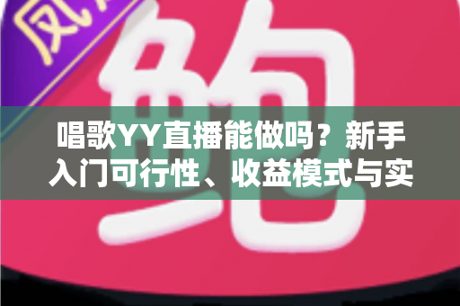 唱歌YY直播能做吗?新手入门可行性、收益模式与实战攻略全解析 唱歌YY直播能做吗?新手入门可行性、收益模式与实战攻略全解析