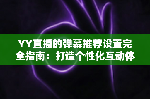 YY直播的弹幕推荐设置完全指南:打造个性化互动体验的实用攻略 YY直播的弹幕推荐设置完全指南:打造个性化互动体验的实用攻略
