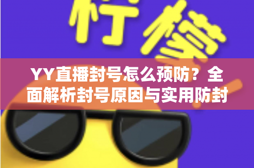 YY直播封号怎么预防?全面解析封号原因与实用防封指南,让您的直播之路更稳健 YY直播封号怎么预防?全面解析封号原因与实用防封指南,让您的直播之路更稳健