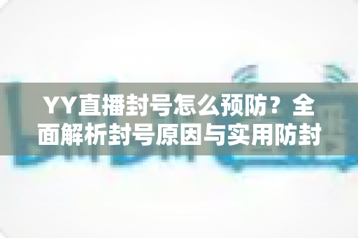 YY直播封号怎么预防?全面解析封号原因与实用防封指南,让您的直播之路更稳健 YY直播封号怎么预防?全面解析封号原因与实用防封指南,让您的直播之路更稳健